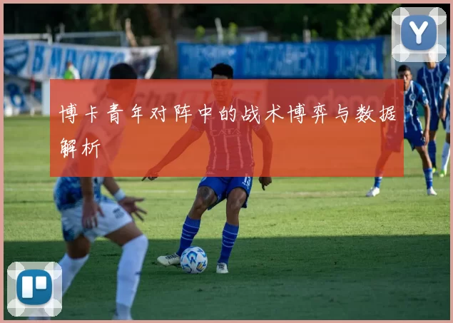博卡青年对阵中的战术博弈与数据解析