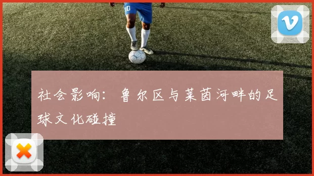 社会影响：鲁尔区与莱茵河畔的足球文化碰撞