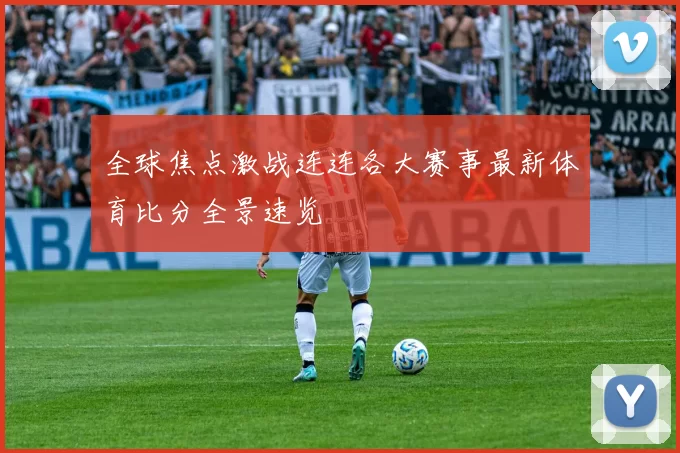 全球焦点激战连连各大赛事最新体育比分全景速览