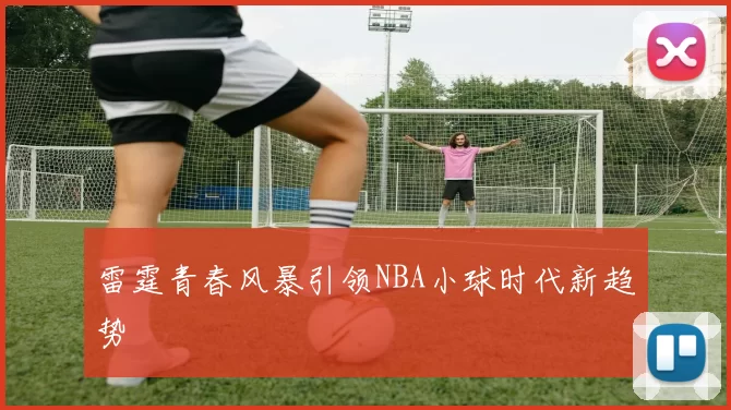 雷霆青春风暴引领NBA小球时代新趋势