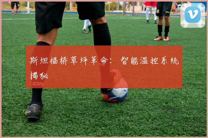 斯坦福桥草坪革命：智能温控系统揭秘