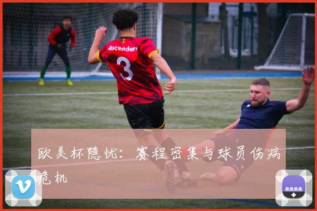 欧美杯隐忧：赛程密集与球员伤病危机