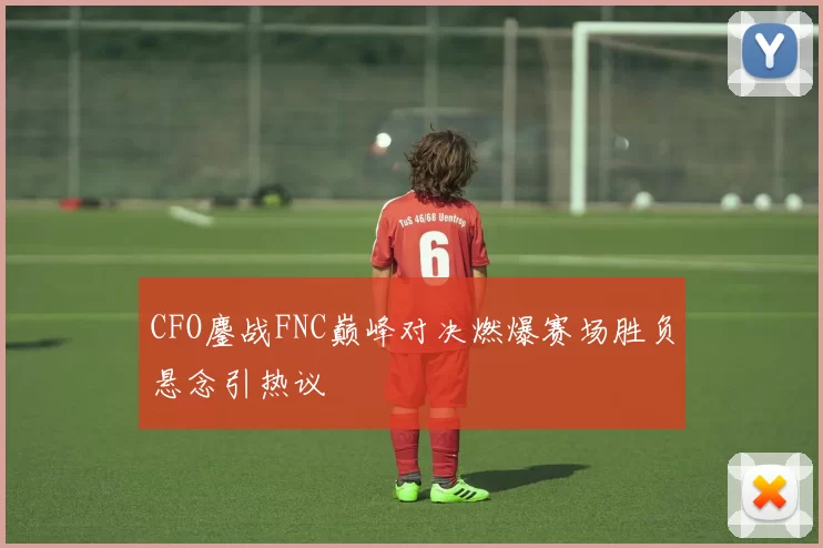 CFO鏖战FNC巅峰对决燃爆赛场胜负悬念引热议