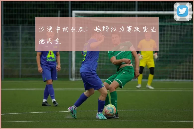 沙漠中的狂欢：越野拉力赛改变当地民生