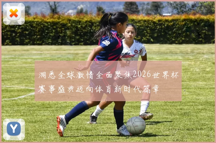 洞悉全球激情全面聚焦2026世界杯赛事盛典迈向体育新时代篇章