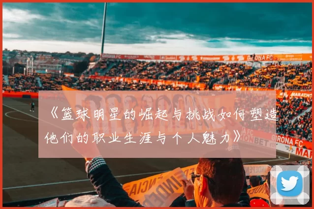 《篮球明星的崛起与挑战如何塑造他们的职业生涯与个人魅力》