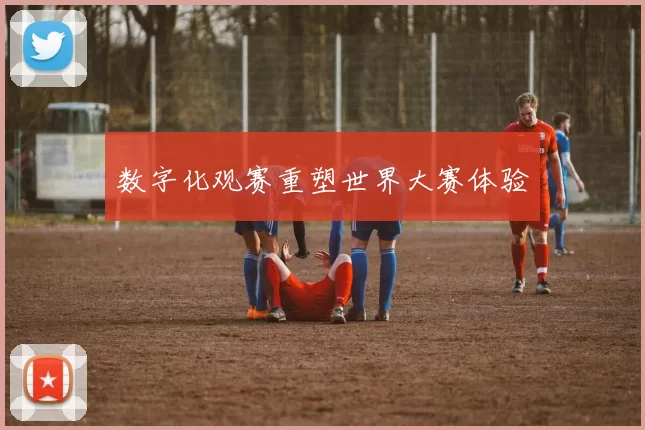 数字化观赛重塑世界大赛体验