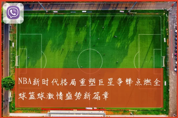 NBA新时代格局重塑巨星争锋点燃全球篮球激情盛势新篇章