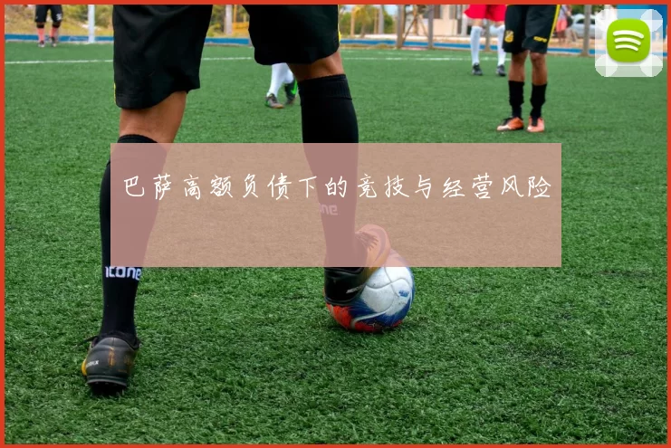 巴萨高额负债下的竞技与经营风险