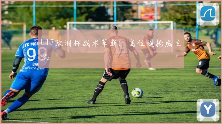 U17欧洲杯战术革新：高位逼抢成主流