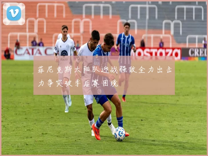 菲尼克斯太阳队迎战强敌全力出击力争突破季后赛困境