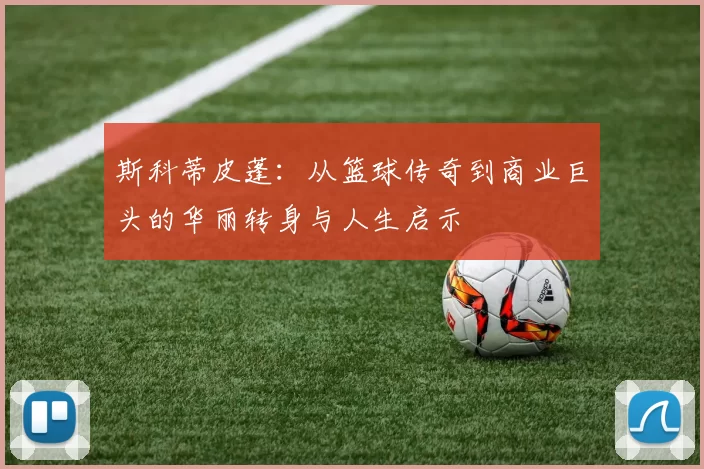 斯科蒂皮蓬：从篮球传奇到商业巨头的华丽转身与人生启示