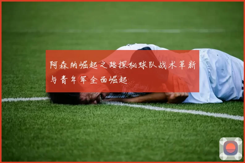 阿森纳崛起之路探秘球队战术革新与青年军全面崛起