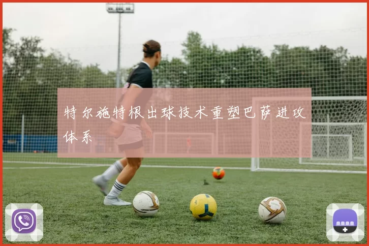 特尔施特根出球技术重塑巴萨进攻体系