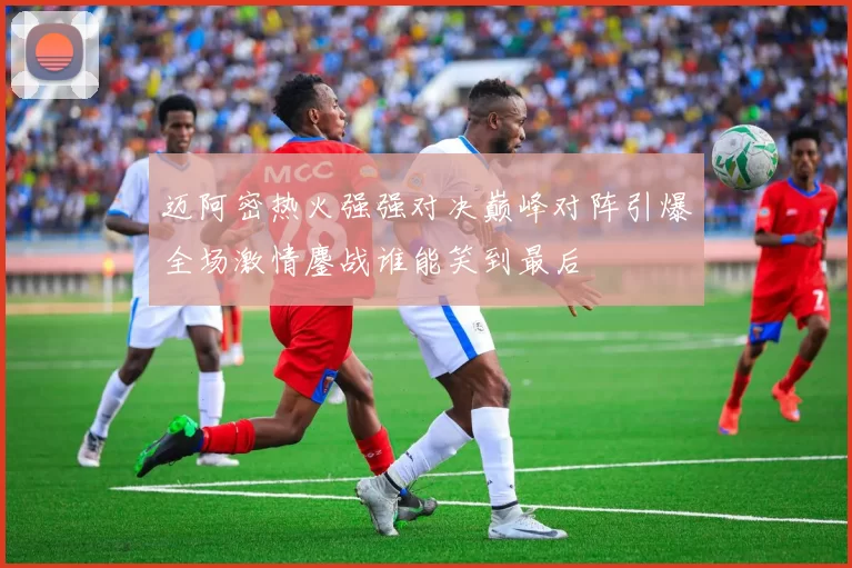 迈阿密热火强强对决巅峰对阵引爆全场激情鏖战谁能笑到最后