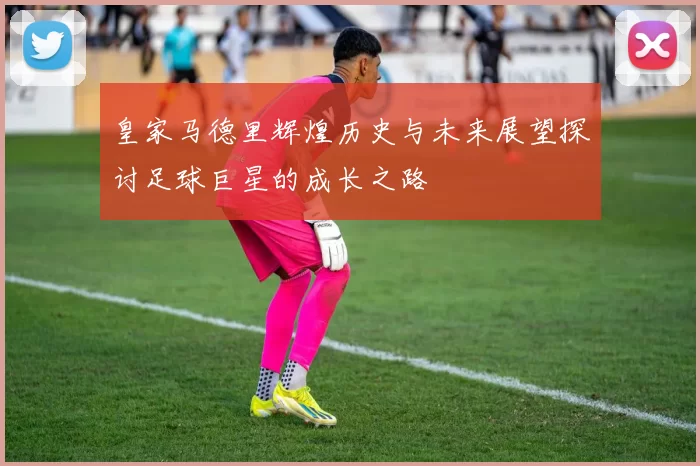 皇家马德里辉煌历史与未来展望探讨足球巨星的成长之路