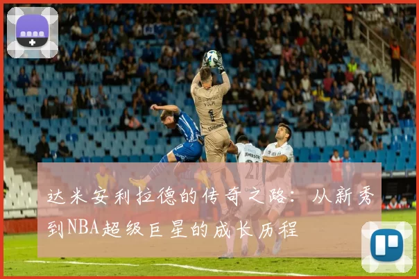 达米安利拉德的传奇之路：从新秀到NBA超级巨星的成长历程