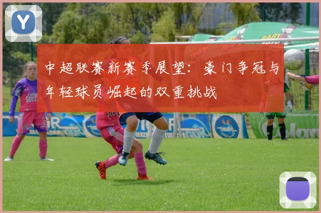 中超联赛新赛季展望：豪门争冠与年轻球员崛起的双重挑战