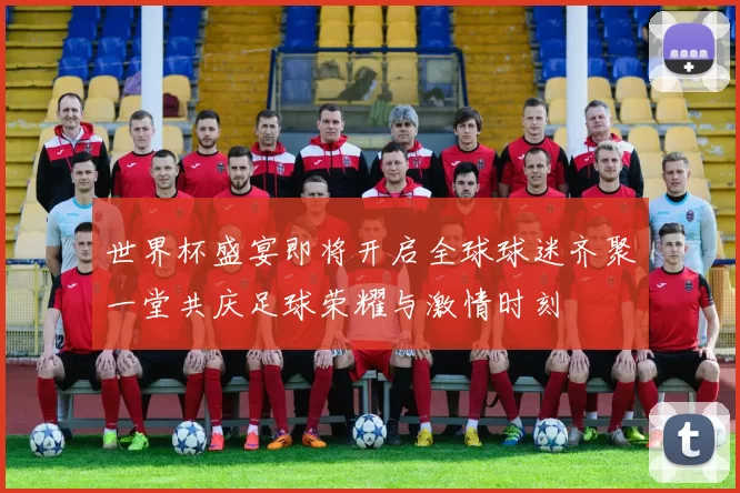 世界杯盛宴即将开启全球球迷齐聚一堂共庆足球荣耀与激情时刻