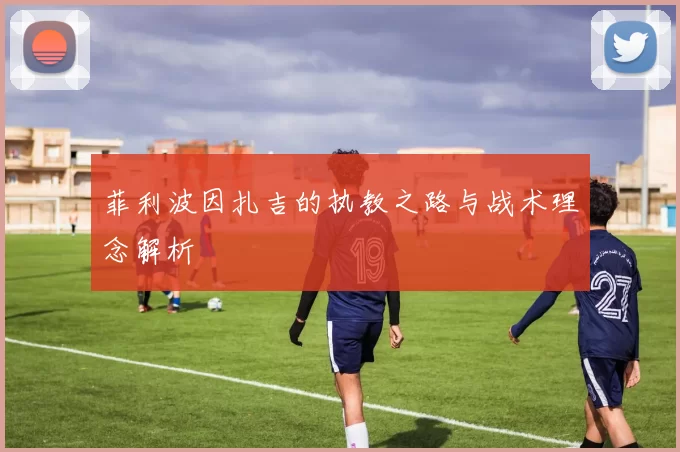 菲利波因扎吉的执教之路与战术理念解析
