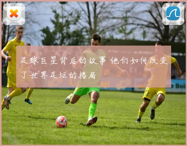 足球巨星背后的故事 他们如何改变了世界足坛的格局