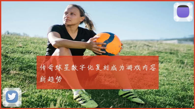 传奇球星数字化复刻成为游戏内容新趋势