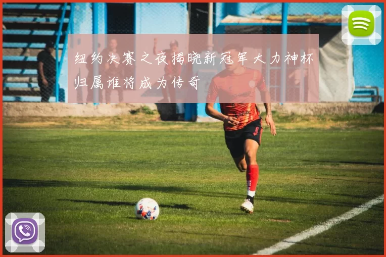 纽约决赛之夜揭晓新冠军大力神杯归属谁将成为传奇