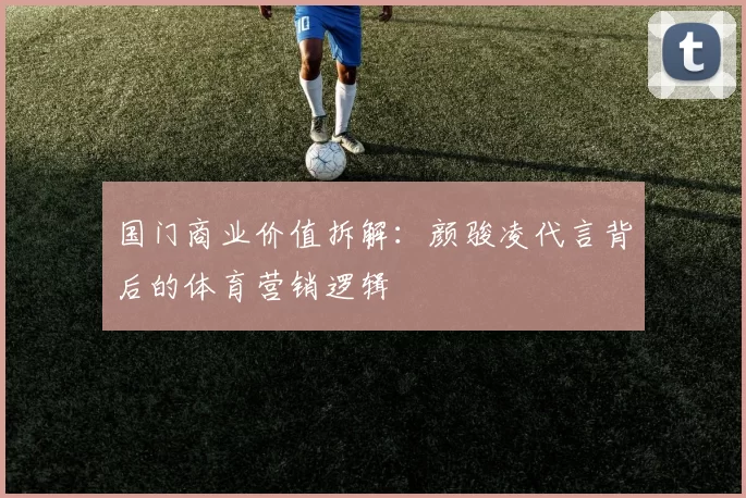 国门商业价值拆解：颜骏凌代言背后的体育营销逻辑