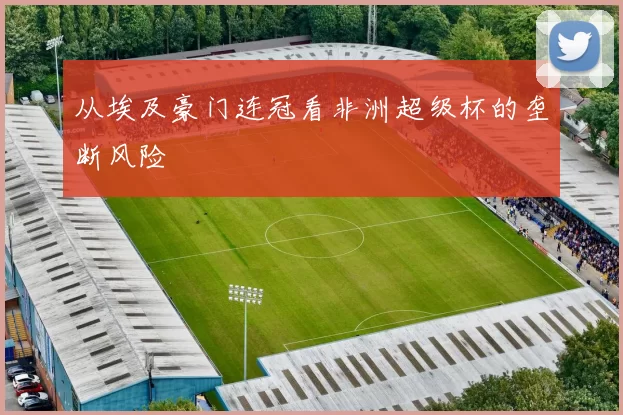 从埃及豪门连冠看非洲超级杯的垄断风险