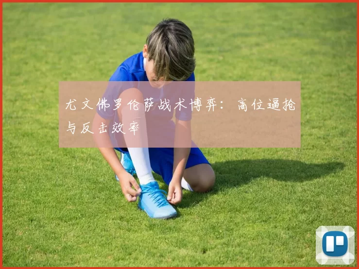 尤文佛罗伦萨战术博弈：高位逼抢与反击效率