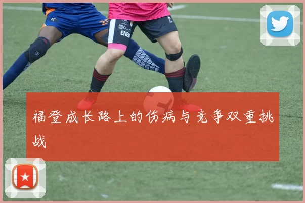 福登成长路上的伤病与竞争双重挑战