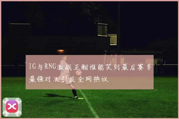 IG与RNG激战正酣谁能笑到最后赛季最强对决引发全网热议