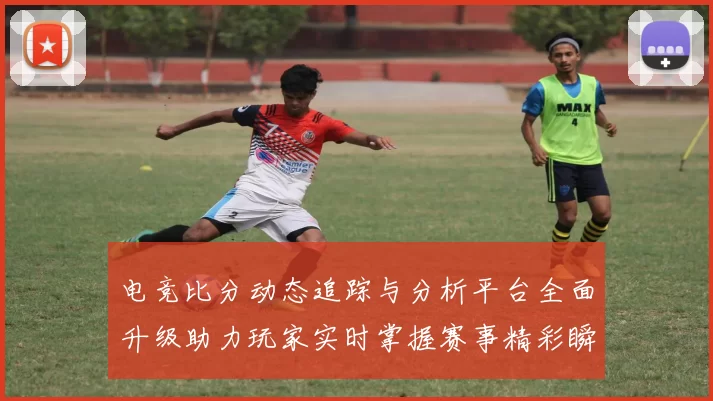 电竞比分动态追踪与分析平台全面升级助力玩家实时掌握赛事精彩瞬间