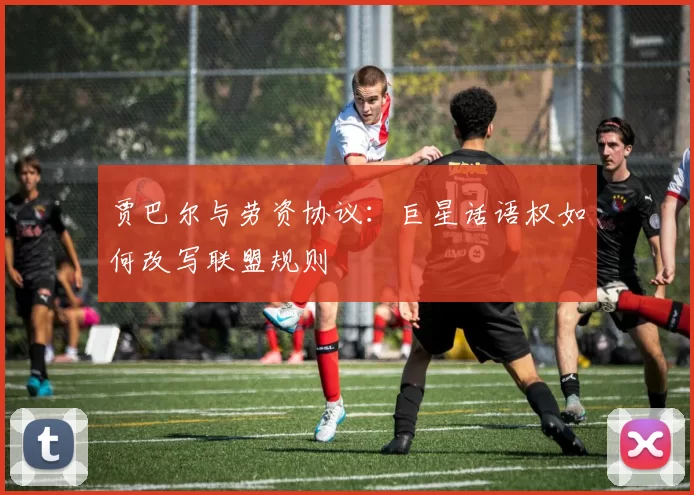 贾巴尔与劳资协议：巨星话语权如何改写联盟规则