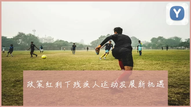 政策红利下残疾人运动发展新机遇