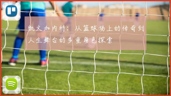 凯文加内特：从篮球场上的传奇到人生舞台的多重角色探索