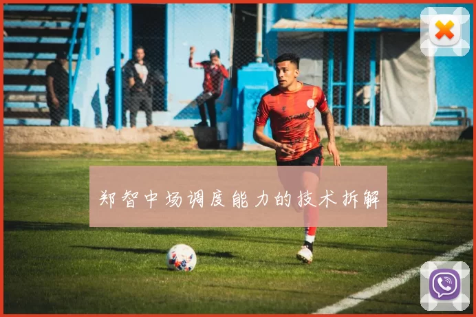 郑智中场调度能力的技术拆解